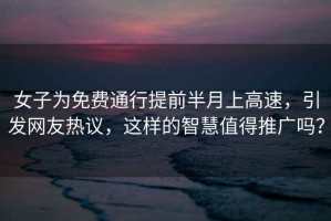 女子為免費(fèi)通行提前半月上高速，引發(fā)網(wǎng)友熱議，這樣的智慧值得推廣嗎？