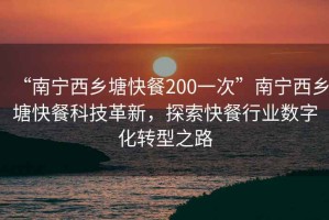“南寧西鄉(xiāng)塘快餐200一次”南寧西鄉(xiāng)塘快餐科技革新，探索快餐行業(yè)數(shù)字化轉(zhuǎn)型之路