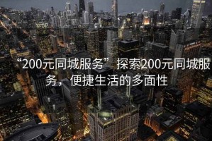 “200元同城服務(wù)”探索200元同城服務(wù)，便捷生活的多面性