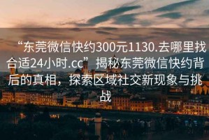 “東莞微信快約300元1130.去哪里找合適24小時.cc”揭秘東莞微信快約背后的真相，探索區(qū)域社交新現(xiàn)象與挑戰(zhàn)