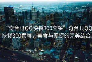 “奇臺縣QQ快餐300套餐”奇臺縣QQ快餐300套餐，美食與便捷的完美結合