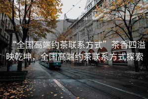 “全國(guó)高端約茶聯(lián)系方式”茶香四溢映乾坤，全國(guó)高端約茶聯(lián)系方式探索