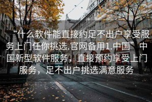 “什么軟件能直接約足不出戶享受服務(wù)上門任你挑選.官網(wǎng)備用1.中國(guó)”中國(guó)新型軟件服務(wù)，直接預(yù)約享受上門服務(wù)，足不出戶挑選滿意服務(wù)