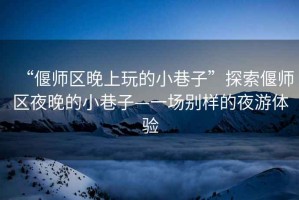 “偃師區(qū)晚上玩的小巷子”探索偃師區(qū)夜晚的小巷子—一場別樣的夜游體驗