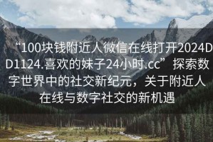“100塊錢附近人微信在線打開2024DD1124.喜歡的妹子24小時(shí).cc”探索數(shù)字世界中的社交新紀(jì)元，關(guān)于附近人在線與數(shù)字社交的新機(jī)遇