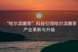 “哈爾濱嫩茶”科技引領(lǐng)哈爾濱嫩茶產(chǎn)業(yè)革新與升級(jí)
