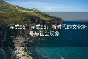 “莞式95”莞式95，新時(shí)代的文化符號(hào)與社會(huì)現(xiàn)象