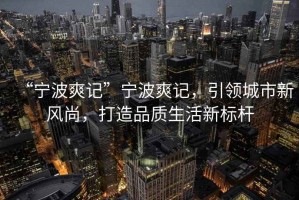 “寧波爽記”寧波爽記，引領(lǐng)城市新風(fēng)尚，打造品質(zhì)生活新標(biāo)桿