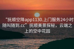 “撫順空降app1130.上門服務(wù)24小時(shí)隨叫隨到.cc”撫順美景探秘，云端之上的空中花園