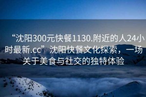 “沈陽300元快餐1130.附近的人24小時(shí)最新.cc”沈陽快餐文化探索，一場關(guān)于美食與社交的獨(dú)特體驗(yàn)