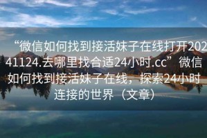 “微信如何找到接活妹子在線打開20241124.去哪里找合適24小時.cc”微信如何找到接活妹子在線，探索24小時連接的世界（文章）
