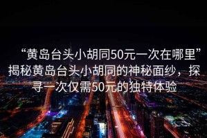 “黃島臺(tái)頭小胡同50元一次在哪里”揭秘黃島臺(tái)頭小胡同的神秘面紗，探尋一次僅需50元的獨(dú)特體驗(yàn)