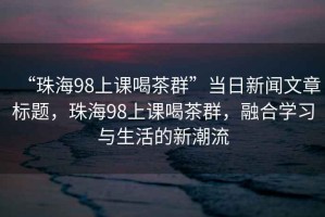 “珠海98上課喝茶群”當(dāng)日新聞文章標(biāo)題，珠海98上課喝茶群，融合學(xué)習(xí)與生活的新潮流