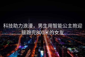 科技助力浪漫，男生用智能公主抱迎接跑完800米的女友