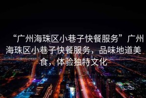 “廣州海珠區(qū)小巷子快餐服務(wù)”廣州海珠區(qū)小巷子快餐服務(wù)，品味地道美食，體驗(yàn)獨(dú)特文化