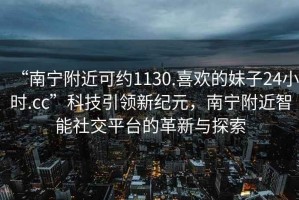“南寧附近可約1130.喜歡的妹子24小時.cc”科技引領新紀元，南寧附近智能社交平臺的革新與探索