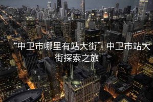 “中衛(wèi)市哪里有站大街”中衛(wèi)市站大街探索之旅