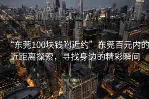 “東莞100塊錢附近約”東莞百元內(nèi)的近距離探索，尋找身邊的精彩瞬間