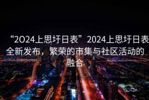“2O24上思圩日表”2024上思圩日表全新發(fā)布，繁榮的市集與社區(qū)活動(dòng)的融合