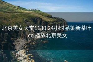 北京美女天堂1130.24小時(shí)品鑒新茶葉.cc:播放北京美女
