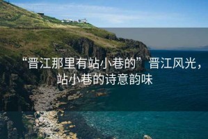 “晉江那里有站小巷的”晉江風(fēng)光，站小巷的詩(shī)意韻味