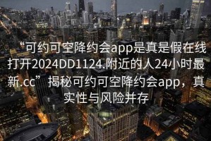 “可約可空降約會(huì)app是真是假在線打開2024DD1124.附近的人24小時(shí)最新.cc”揭秘可約可空降約會(huì)app，真實(shí)性與風(fēng)險(xiǎn)并存