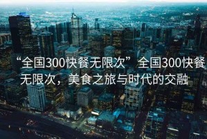 “全國300快餐無限次”全國300快餐無限次，美食之旅與時代的交融