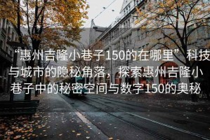 “惠州吉隆小巷子150的在哪里”科技與城市的隱秘角落，探索惠州吉隆小巷子中的秘密空間與數(shù)字150的奧秘