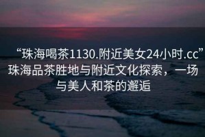 “珠海喝茶1130.附近美女24小時.cc”珠海品茶勝地與附近文化探索，一場與美人和茶的邂逅