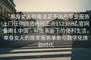 “單身女人的電話足不出戶享受服務(wù)上門任你挑選絕對(duì)正點(diǎn)1123BBZ.官網(wǎng)備用1.中國”科技革新下的便利生活，單身女人的居家服務(wù)革新與數(shù)字化體驗(yàn)時(shí)代