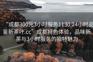 “成都300元3小時服務(wù)1130.24小時品鑒新茶葉.cc”成都特色體驗，品味新茶與3小時服務(wù)的獨特魅力