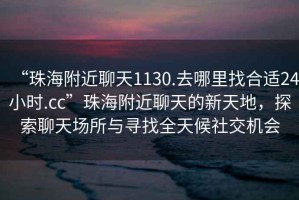“珠海附近聊天1130.去哪里找合適24小時.cc”珠海附近聊天的新天地，探索聊天場所與尋找全天候社交機會
