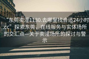 “東莞賣淫1130.去哪里找合適24小時(shí).cc”探索東莞，在線服務(wù)與實(shí)體場(chǎng)所的交匯點(diǎn)—關(guān)于賣淫場(chǎng)所的探討與警示