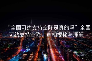 “全國(guó)可約支持空降是真的嗎”全國(guó)可約支持空降，真相揭秘與理解
