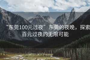 “東莞100元過夜”東莞的夜晚，探索百元過夜的無限可能