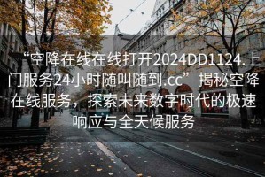 “空降在線在線打開2024DD1124.上門服務(wù)24小時(shí)隨叫隨到.cc”揭秘空降在線服務(wù)，探索未來數(shù)字時(shí)代的極速響應(yīng)與全天候服務(wù)