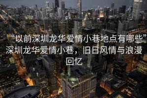 “以前深圳龍華愛情小巷地點有哪些”深圳龍華愛情小巷，舊日風情與浪漫回憶