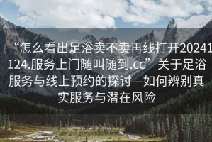 “怎么看出足浴賣不賣再線打開20241124.服務(wù)上門隨叫隨到.cc”關(guān)于足浴服務(wù)與線上預(yù)約的探討—如何辨別真實服務(wù)與潛在風(fēng)險
