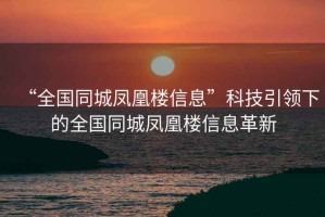 “全國(guó)同城鳳凰樓信息”科技引領(lǐng)下的全國(guó)同城鳳凰樓信息革新