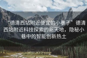 “德清西站附近便宜的小巷子”德清西站附近科技探索的新天地，隱秘小巷中的智能創(chuàng)新熱土