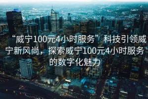 “威寧100元4小時(shí)服務(wù)”科技引領(lǐng)威寧新風(fēng)尚，探索威寧100元4小時(shí)服務(wù)的數(shù)字化魅力
