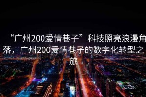 “廣州200愛(ài)情巷子”科技照亮浪漫角落，廣州200愛(ài)情巷子的數(shù)字化轉(zhuǎn)型之旅