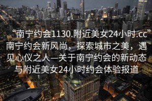 “南寧約會(huì)1130.附近美女24小時(shí).cc”南寧約會(huì)新風(fēng)尚，探索城市之美，遇見心儀之人—關(guān)于南寧約會(huì)的新動(dòng)態(tài)與附近美女24小時(shí)約會(huì)體驗(yàn)報(bào)道