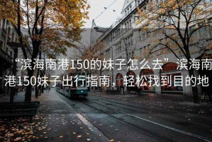 “濱海南港150的妹子怎么去”濱海南港150妹子出行指南，輕松找到目的地