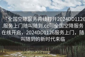 “全國空降服務(wù)再線打開2024DD1126.服務(wù)上門隨叫隨到.cc”全國空降服務(wù)在線開啟，2024DD1126服務(wù)上門，隨叫隨到的新時代來臨