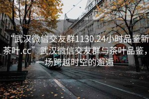 “武漢微信交友群1130.24小時(shí)品鑒新茶葉.cc”武漢微信交友群與茶葉品鑒，一場(chǎng)跨越時(shí)空的邂逅