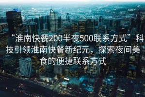 “淮南快餐200半夜500聯(lián)系方式”科技引領淮南快餐新紀元，探索夜間美食的便捷聯(lián)系方式
