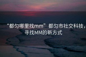 “都勻哪里找mm”都勻市社交科技，尋找MM的新方式