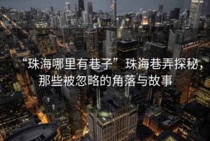 “珠海哪里有巷子”珠海巷弄探秘，那些被忽略的角落與故事