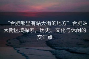 “合肥哪里有站大街的地方”合肥站大街區(qū)域探索，歷史、文化與休閑的交匯點(diǎn)